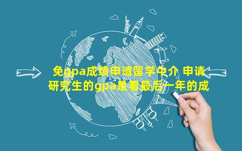 免gpa成绩申请留学中介 申请研究生的gpa是看最后一年的成绩吗